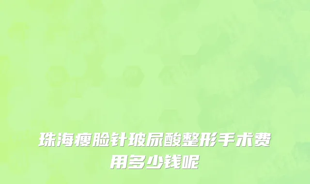 珠海瘦脸针玻尿酸整形手术费用多少钱呢