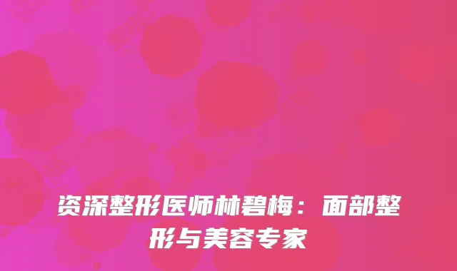 资深整形医师林碧梅：面部整形与美容专家