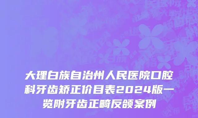 大理白族自治州人民医院口腔科牙齿矫正价目表2024版一览附牙齿正畸反颌案例