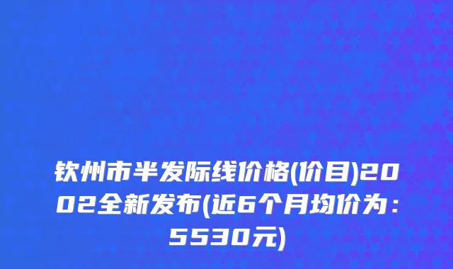 钦州市半发际线价格(价目)2002全新发布(近6个月均价为：5530元)