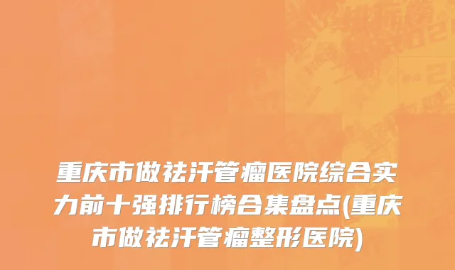 重庆市做祛汗管瘤医院综合实力前十强排行榜合集盘点(重庆市做祛汗管瘤整形医院)