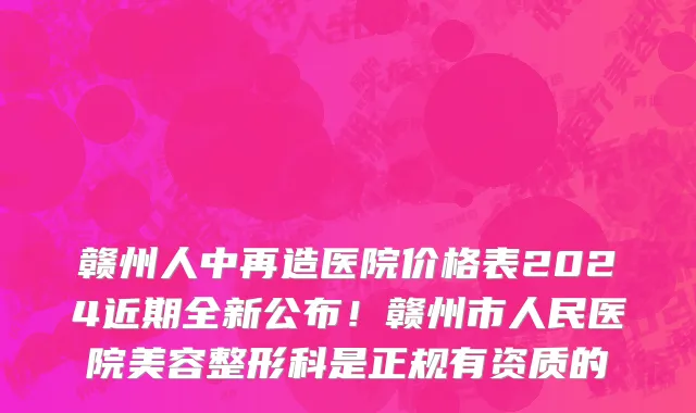 赣州人中再造医院价格表2024近期全新公布！赣州市人民医院美容整形科是正规有资质的