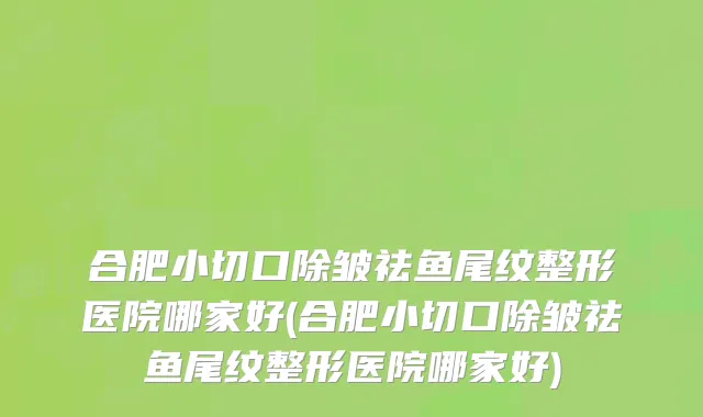 合肥小切口除皱祛鱼尾纹整形医院哪家好(合肥小切口除皱祛鱼尾纹整形医院哪家好)