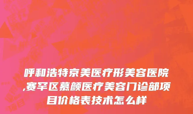 呼和浩特京美医疗形美容医院,赛罕区慕颜医疗美容门诊部项目价格表技术怎么样