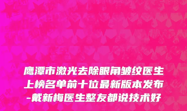 鹰潭市激光去除眼角皱纹医生上榜名单前十位最新版本发布-戴新梅医生整友都说技术好