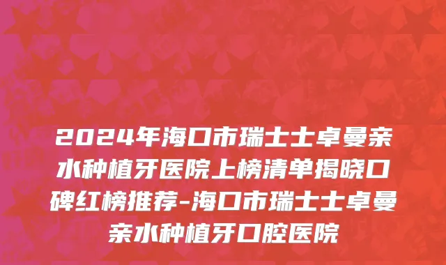 2024年海口市瑞士士卓曼亲水种植牙医院上榜清单揭晓口碑红榜推荐-海口市瑞士士卓曼亲水种植牙口腔医院
