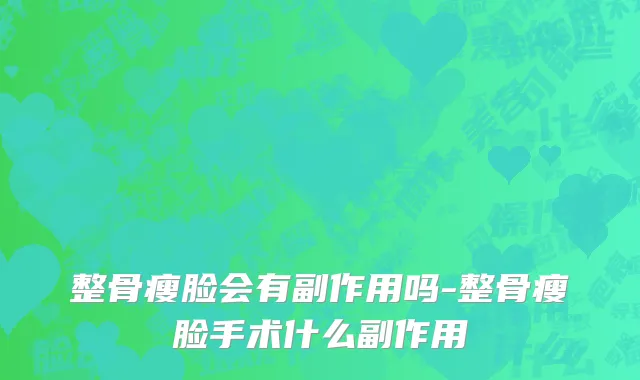 整骨瘦脸会有副作用吗-整骨瘦脸手术什么副作用