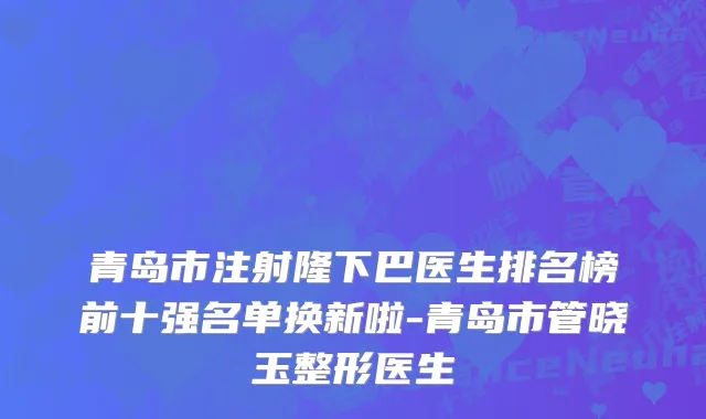 青岛市注射隆下巴医生排名榜前十强名单换新啦-青岛市管晓玉整形医生