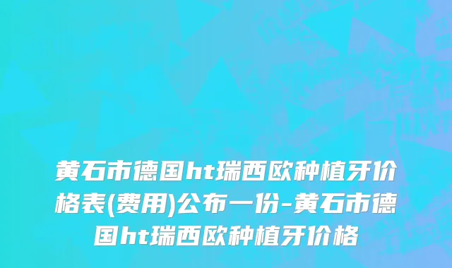 黄石市德国ht瑞西欧种植牙价格表(费用)公布一份-黄石市德国ht瑞西欧种植牙价格