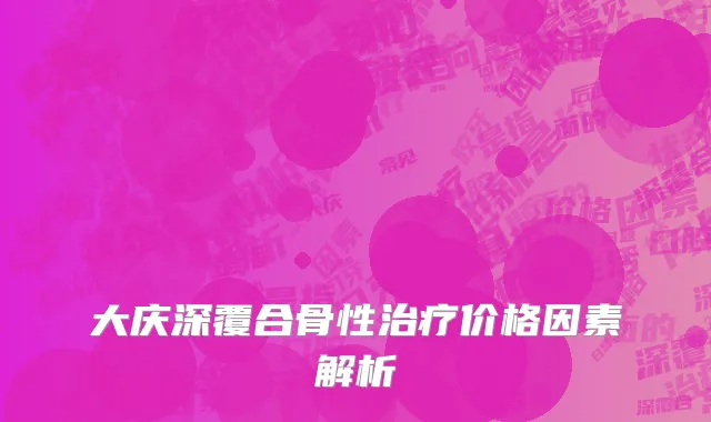 大庆深覆合骨性治疗价格因素解析