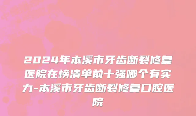 2024年本溪市牙齿断裂修复医院在榜清单前十强哪个有实力-本溪市牙齿断裂修复口腔医院