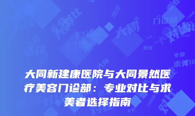 大同新建康医院与大同景然医疗美容门诊部：专业对比与求美者选择指南
