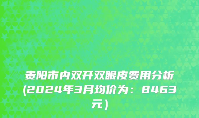 贵阳市内双开双眼皮费用分析(2024年3月均价为：8463元）