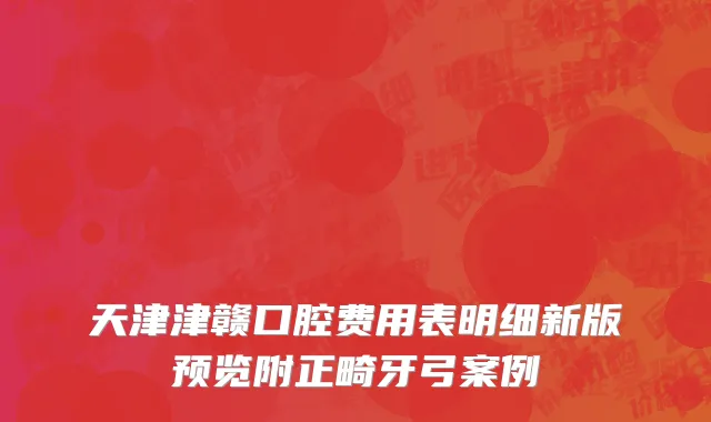 天津津赣口腔费用表明细新版预览附正畸牙弓案例