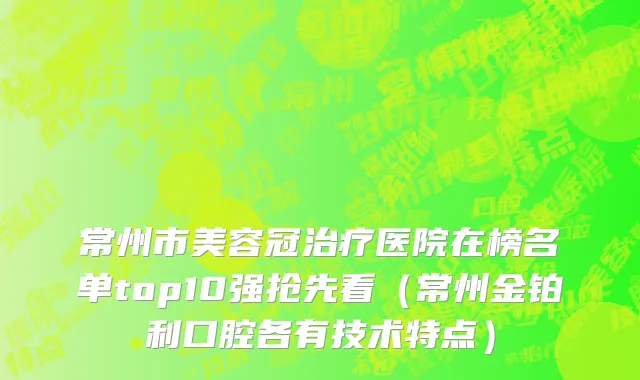 常州市美容冠治疗医院在榜名单top10强抢先看（常州金铂利口腔各有技术特点）