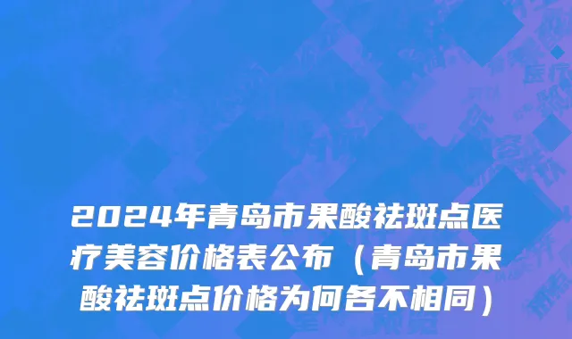 2024年青岛市果酸祛斑点医疗美容价格表公布（青岛市果酸祛斑点价格为何各不相同）