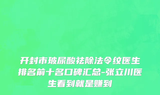 开封市玻尿酸祛除法令纹医生排名前十名口碑汇总-张立川医生看到就是赚到