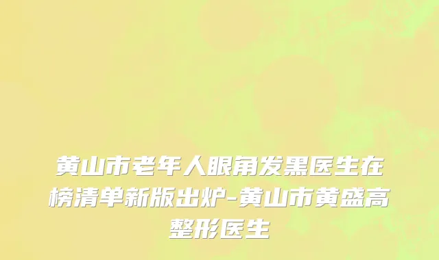 黄山市老年人眼角发黑医生在榜清单新版出炉-黄山市黄盛高整形医生