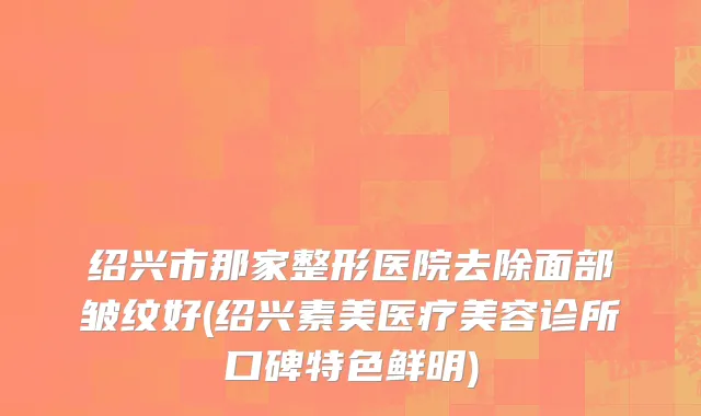 绍兴市那家整形医院去除面部皱纹好(绍兴素美医疗美容诊所口碑特色鲜明)
