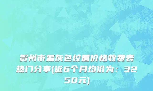 贺州市黑灰色纹眉价格收费表热门分享(近6个月均价为：3250元)