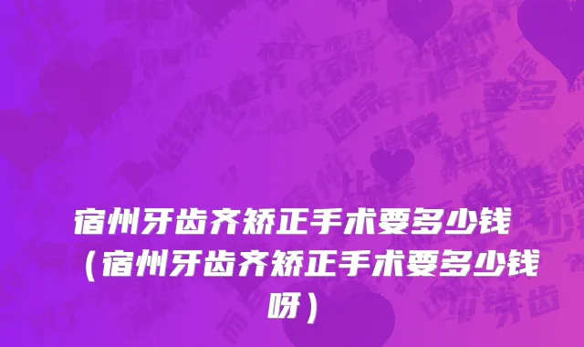 宿州牙齿齐矫正手术要多少钱（宿州牙齿齐矫正手术要多少钱呀）