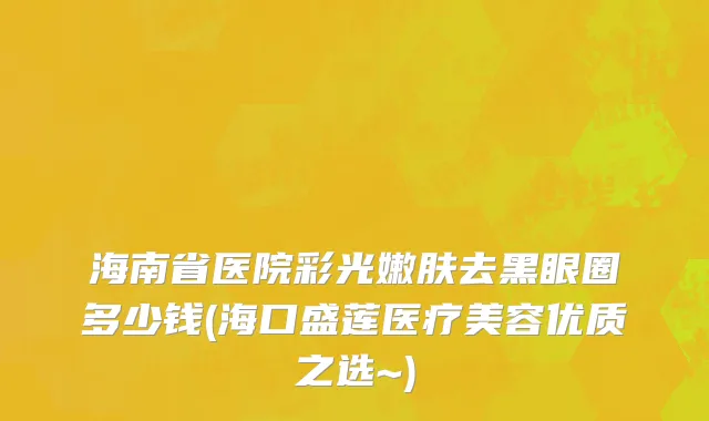 海南省医院彩光嫩肤去黑眼圈多少钱(海口盛莲医疗美容优质之选~)