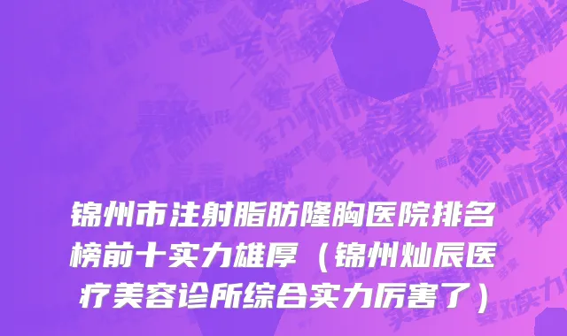 锦州市注射脂肪隆胸医院排名榜前十实力雄厚（锦州灿辰医疗美容诊所综合实力厉害了）