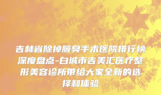 吉林省除掉腋臭手术医院排行榜深度盘点-白城市吉美汇医疗整形美容诊所带给大家全新的选择和体验