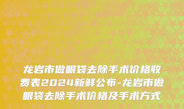 龙岩市做眼袋去除手术价格收费表2024新鲜公布-龙岩市做眼袋去除手术价格及手术方式
