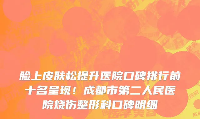 脸上皮肤松提升医院口碑排行前十名呈现!成都市第二人民医院烧伤整形科口碑明细
