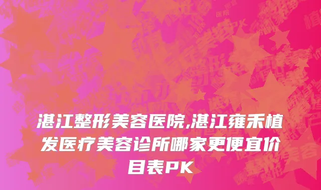 湛江整形美容医院,湛江雍禾植发医疗美容诊所哪家更便宜价目表PK