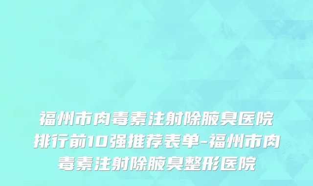福州市肉毒素注射除腋臭医院排行前10强推荐表单-福州市肉毒素注射除腋臭整形医院