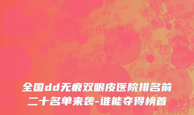 全国dd无痕双眼皮医院排名前二十名单来袭-谁能夺得榜首