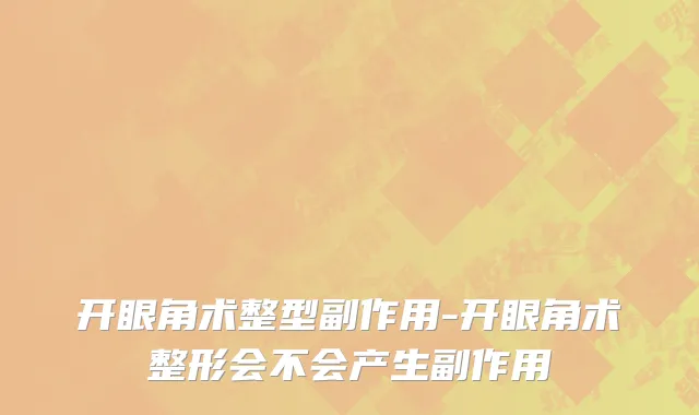 开眼角术整型副作用-开眼角术整形会不会产生副作用