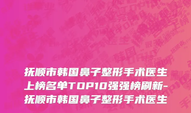 抚顺市韩国鼻子整形手术医生上榜名单TOP10强强榜刷新-抚顺市韩国鼻子整形手术医生