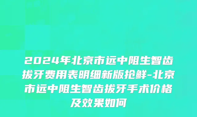 2024年北京市远中阻生智齿拔牙费用表明细新版抢鲜-北京市远中阻生智齿拔牙手术价格及效果如何