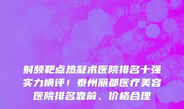 射频靶点热凝术医院排名十强实力横评!泰州丽都医疗美容医院排名靠前、价格合理