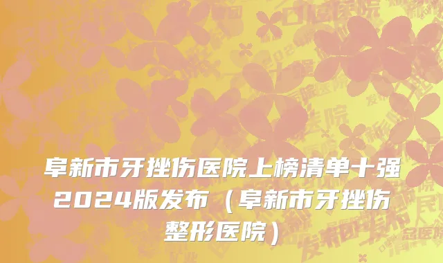 阜新市牙挫伤医院上榜清单十强2024版发布（阜新市牙挫伤整形医院）