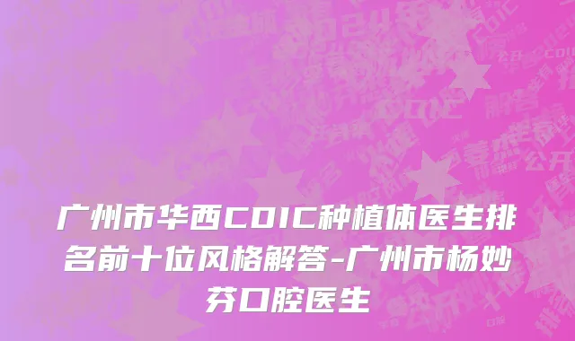 广州市华西CDIC种植体医生排名前十位风格解答-广州市杨妙芬口腔医生