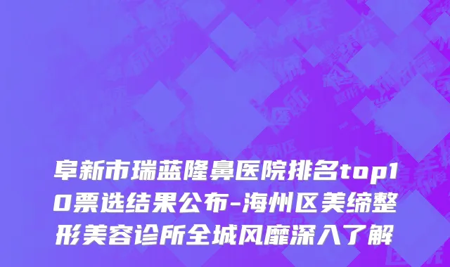 阜新市瑞蓝隆鼻医院排名top10票选结果公布-海州区美缔整形美容诊所全城风靡深入了解