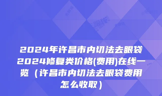 2024年许昌市内切法去眼袋2024修复类价格(费用)在线一览（许昌市内切法去眼袋费用怎么收取）
