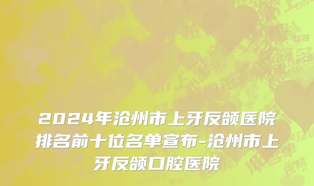 2024年沧州市上牙反颌医院排名前十位名单宣布-沧州市上牙反颌口腔医院
