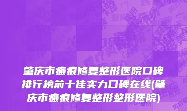 肇庆市瘢痕修复整形医院口碑排行榜前十佳实力口碑在线(肇庆市瘢痕修复整形整形医院)