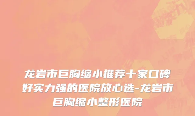 龙岩市巨胸缩小推荐十家口碑好实力强的医院放心选-龙岩市巨胸缩小整形医院