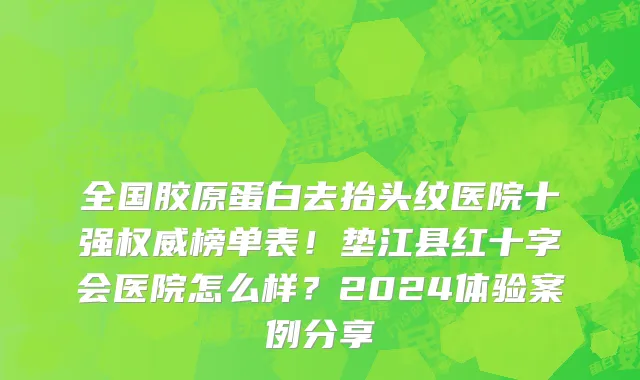 全国胶原蛋白去抬头纹医院十强权威榜单表！垫江县红十字会医院怎么样？2024体验案例分享