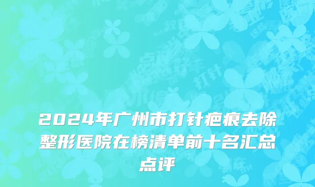 2024年广州市打针疤痕去除整形医院在榜清单前十名汇总点评