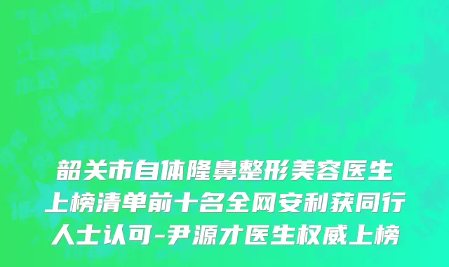 韶关市自体隆鼻整形美容医生上榜清单前十名全网安利获同行人士认可-尹源才医生权威上榜