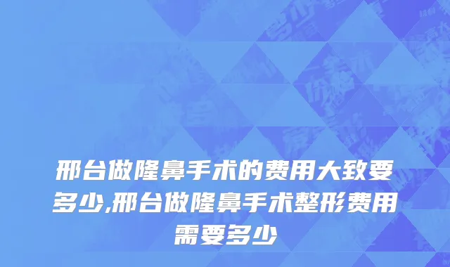 邢台做隆鼻手术的费用大致要多少,邢台做隆鼻手术整形费用需要多少