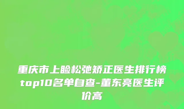 重庆市上睑松弛矫正医生排行榜top10名单自查-董东亮医生评价高