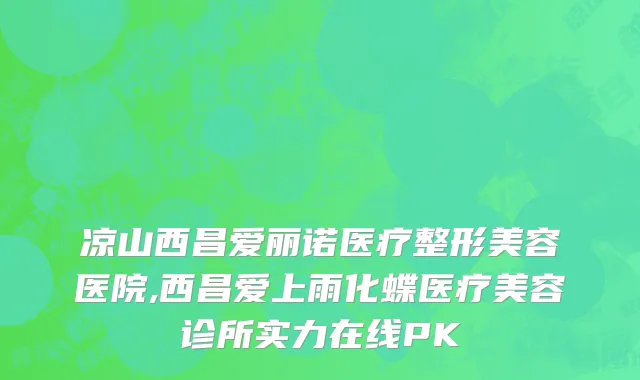 凉山西昌爱丽诺医疗整形美容医院,西昌爱上雨化蝶医疗美容诊所实力在线PK